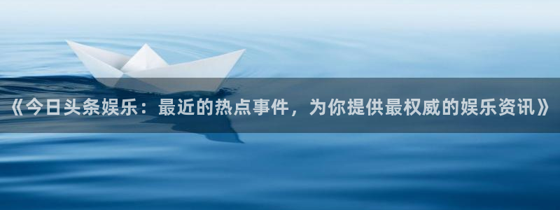 彩客网2官网：《今日头条娱乐：最近的热点事件，为你提供最权威的娱乐资讯》