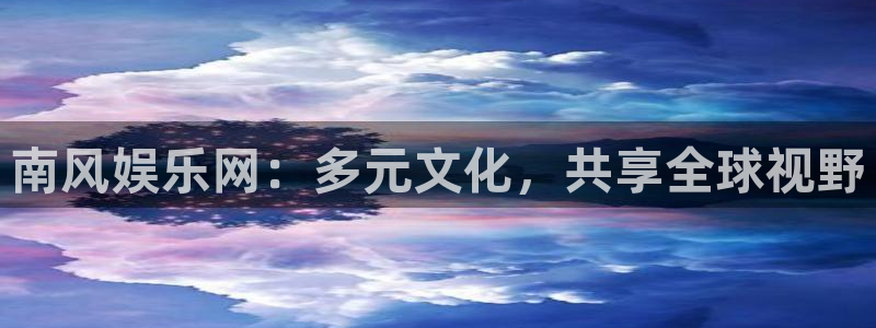 彩客网代理注册官网入口：南风娱乐网：多元文化，共享全球视野