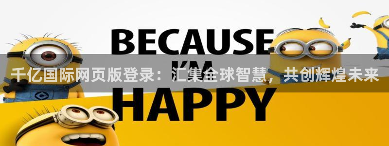 彩客网体育注册登录入口：千亿国际网页版登录：汇集全球智慧，共创辉煌未来