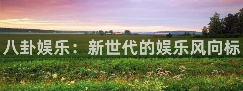彩客网f平台注册：八卦娱乐：新世代的娱乐风向标