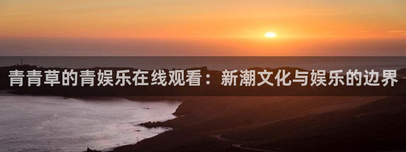 彩客网体育平台登录入口：青青草的青娱乐在线观看：新潮文化与娱乐的边界