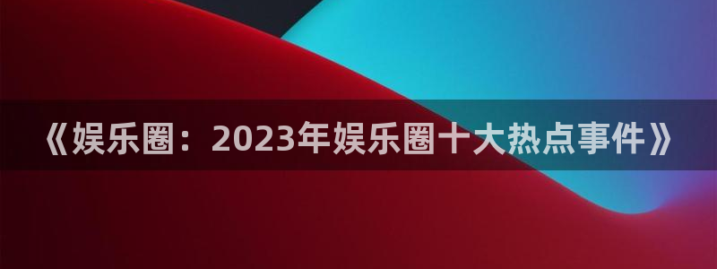 彩客网平台在线开户：《娱乐圈：2023年娱乐圈十大热点事件》