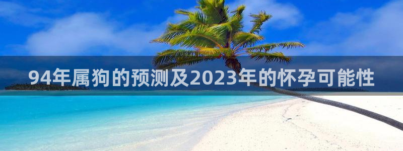 彩客网：94年属狗的预测及2023年的怀孕可能性