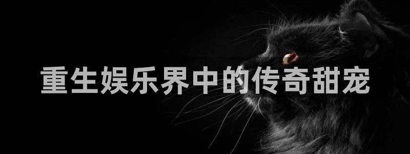 彩客网体育注册：重生娱乐界中的传奇甜宠