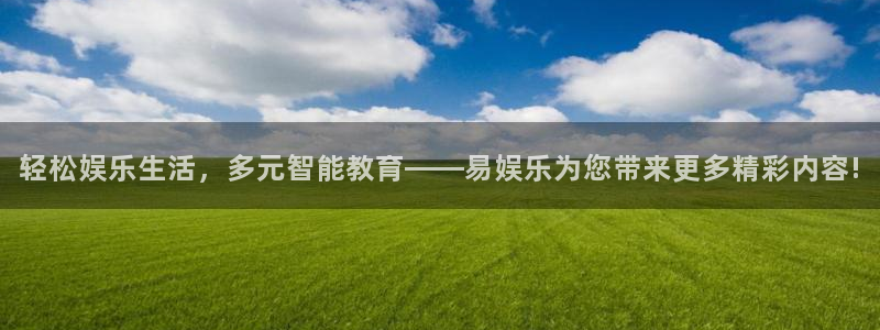 彩客网4开户：轻松娱乐生活，多元智能教育——易娱乐为您带来更多精彩内容!