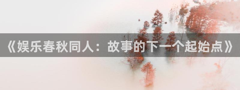 彩客网3登录：《娱乐春秋同人：故事的下一个起始点》