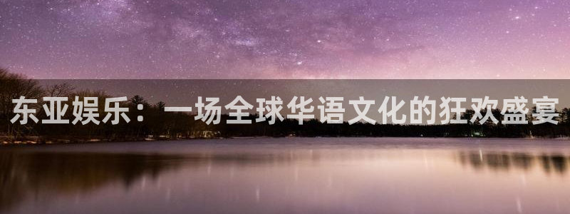 彩客网2体育登录入口：东亚娱乐：一场全球华语文化的狂欢盛宴