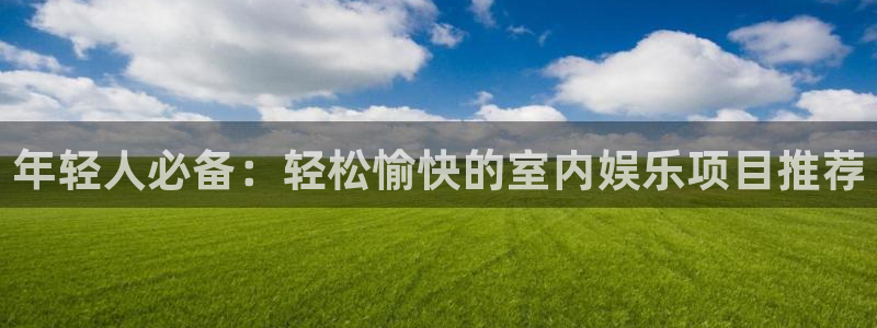 彩客网体育凯捷平台注册：年轻人必备：轻松愉快的室内娱乐项目推荐