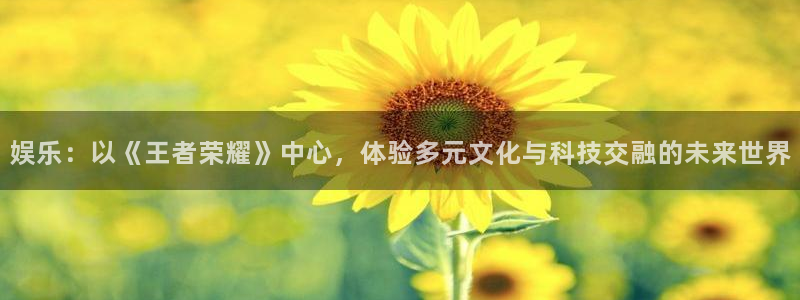 彩客网官网入口：娱乐：以《王者荣耀》中心，体验多元文化与科技交融的未来世界