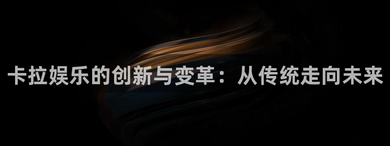 彩客网5：卡拉娱乐的创新与变革：从传统走向未来
