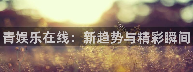 彩客网现在优惠多少：青娱乐在线：新趋势与精彩瞬间