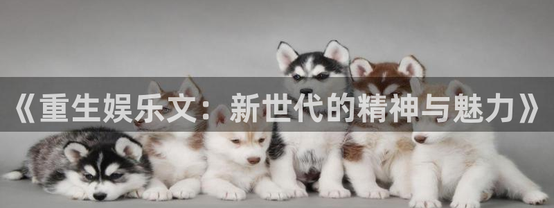 彩客网注册：《重生娱乐文：新世代的精神与魅力》