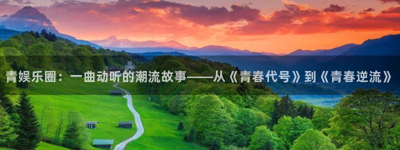 彩客网2平台登录：青娱乐圈：一曲动听的潮流故事——从《青春代号》到《青春逆流》