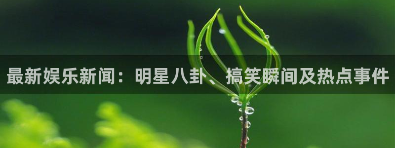 彩客网体育平台总代理：最新娱乐新闻：明星八卦、搞笑瞬间及热点事件