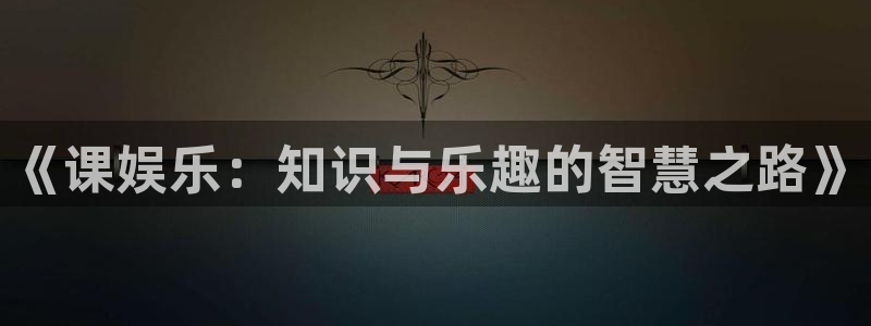 彩客网4注册：《课娱乐：知识与乐趣的智慧之路》