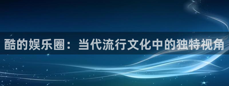彩客网体育凯捷平台招商：酷的娱乐圈：当代流行文化中的独特视角