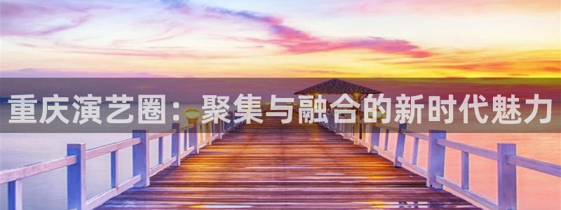 彩客网体育官网登录：重庆演艺圈：聚集与融合的新时代魅力